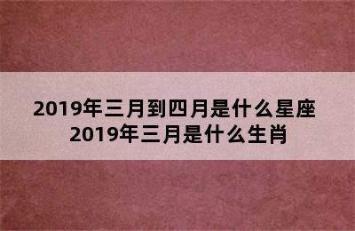 2019年三月到四月是什么星座 2019年三月是什么生肖